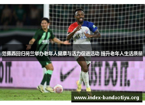 范佩西回归荷兰举办老年人健康与活力促进活动 提升老年人生活质量 范佩西回归荷兰举办老年人健康与活力促进活动 提升老年人生活质量