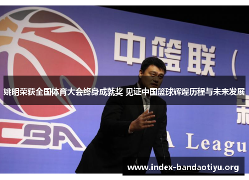 姚明荣获全国体育大会终身成就奖 见证中国篮球辉煌历程与未来发展 姚明荣获全国体育大会终身成就奖 见证中国篮球辉煌历程与未来发展