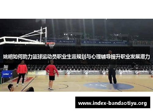姚明如何助力篮球运动员职业生涯规划与心理辅导提升职业发展潜力 姚明如何助力篮球运动员职业生涯规划与心理辅导提升职业发展潜力