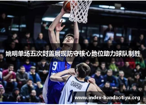 姚明单场五次封盖展现防守核心地位助力球队制胜 姚明单场五次封盖展现防守核心地位助力球队制胜