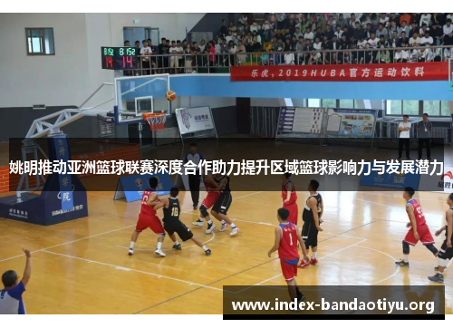 姚明推动亚洲篮球联赛深度合作助力提升区域篮球影响力与发展潜力 姚明推动亚洲篮球联赛深度合作助力提升区域篮球影响力与发展潜力