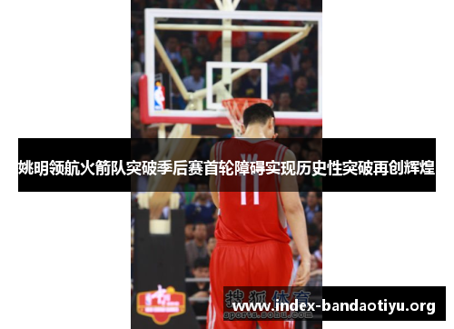 姚明领航火箭队突破季后赛首轮障碍实现历史性突破再创辉煌 姚明领航火箭队突破季后赛首轮障碍实现历史性突破再创辉煌