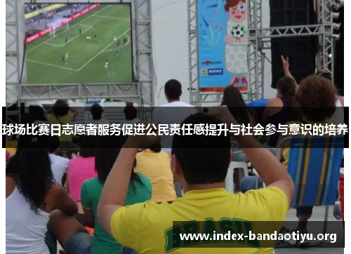 球场比赛日志愿者服务促进公民责任感提升与社会参与意识的培养 球场比赛日志愿者服务促进公民责任感提升与社会参与意识的培养