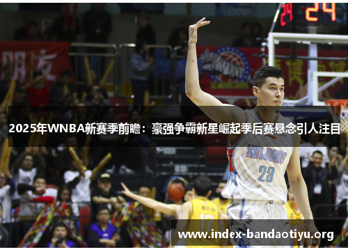 2025年WNBA新赛季前瞻:豪强争霸新星崛起季后赛悬念引人注目 2025年WNBA新赛季前瞻:豪强争霸新星崛起季后赛悬念引人注目