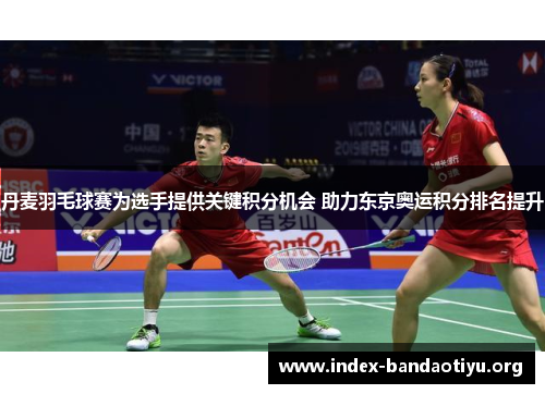 丹麦羽毛球赛为选手提供关键积分机会 助力东京奥运积分排名提升 丹麦羽毛球赛为选手提供关键积分机会 助力东京奥运积分排名提升