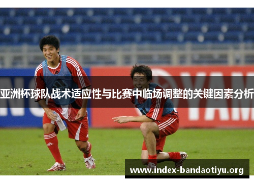 亚洲杯球队战术适应性与比赛中临场调整的关键因素分析 亚洲杯球队战术适应性与比赛中临场调整的关键因素分析