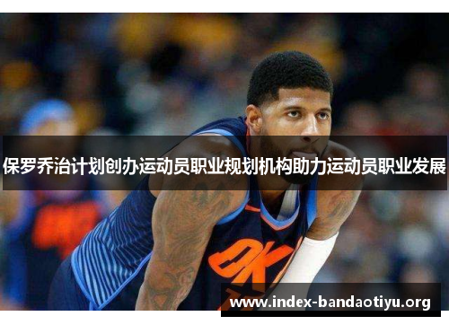 保罗乔治计划创办运动员职业规划机构助力运动员职业发展 保罗乔治计划创办运动员职业规划机构助力运动员职业发展