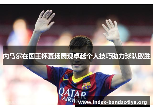 内马尔在国王杯赛场展现卓越个人技巧助力球队取胜 内马尔在国王杯赛场展现卓越个人技巧助力球队取胜