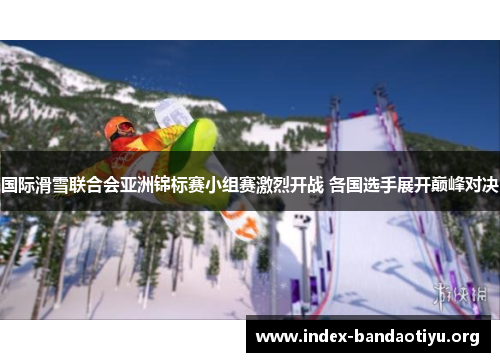 国际滑雪联合会亚洲锦标赛小组赛激烈开战 各国选手展开巅峰对决 国际滑雪联合会亚洲锦标赛小组赛激烈开战 各国选手展开巅峰对决