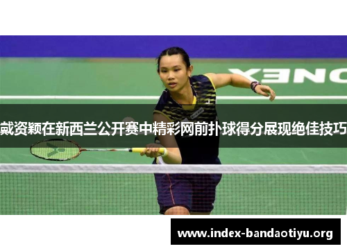 戴资颖在新西兰公开赛中精彩网前扑球得分展现绝佳技巧 戴资颖在新西兰公开赛中精彩网前扑球得分展现绝佳技巧