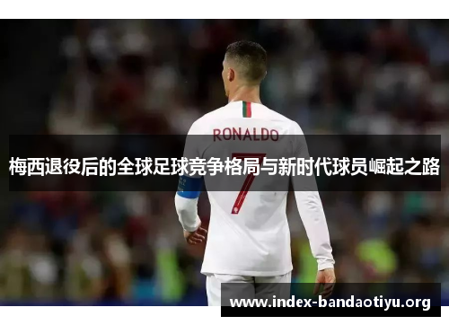 梅西退役后的全球足球竞争格局与新时代球员崛起之路 梅西退役后的全球足球竞争格局与新时代球员崛起之路