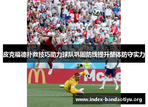 皮克福德扑救技巧助力球队巩固防线提升整体防守实力 皮克福德扑救技巧助力球队巩固防线提升整体防守实力