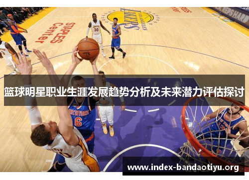 篮球明星职业生涯发展趋势分析及未来潜力评估探讨 篮球明星职业生涯发展趋势分析及未来潜力评估探讨