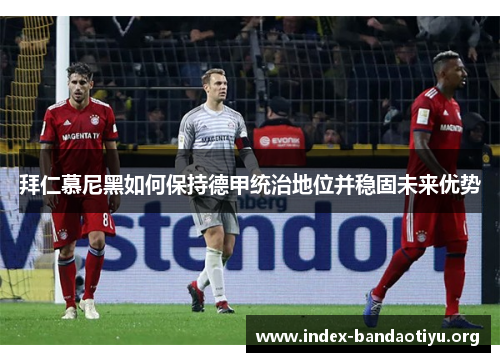 拜仁慕尼黑如何保持德甲统治地位并稳固未来优势 拜仁慕尼黑如何保持德甲统治地位并稳固未来优势