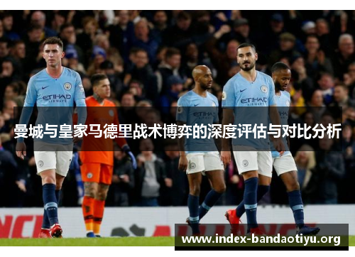 曼城与皇家马德里战术博弈的深度评估与对比分析 曼城与皇家马德里战术博弈的深度评估与对比分析