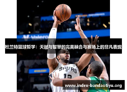 杜兰特篮球哲学：天赋与智慧的完美融合与赛场上的非凡表现