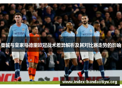 曼城与皇家马德里欧冠战术差异解析及其对比赛走势的影响