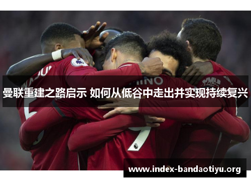 曼联重建之路启示 如何从低谷中走出并实现持续复兴 曼联重建之路启示 如何从低谷中走出并实现持续复兴