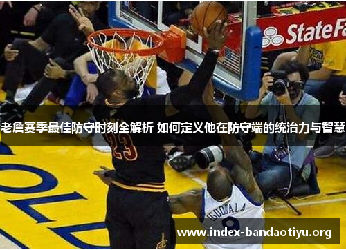 老詹赛季最佳防守时刻全解析 如何定义他在防守端的统治力与智慧 老詹赛季最佳防守时刻全解析 如何定义他在防守端的统治力与智慧