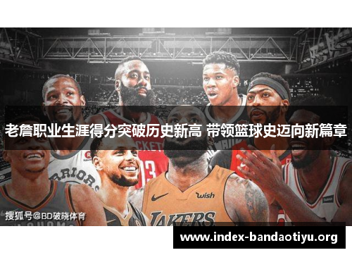 老詹职业生涯得分突破历史新高 带领篮球史迈向新篇章