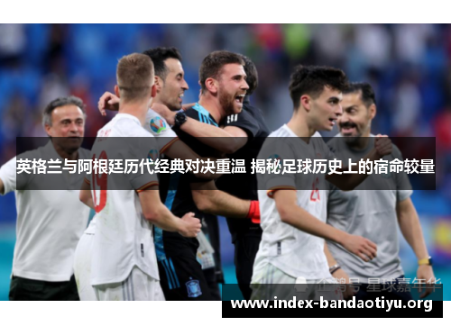 英格兰与阿根廷历代经典对决重温 揭秘足球历史上的宿命较量