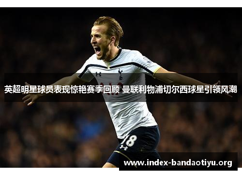 英超明星球员表现惊艳赛季回顾 曼联利物浦切尔西球星引领风潮 英超明星球员表现惊艳赛季回顾 曼联利物浦切尔西球星引领风潮