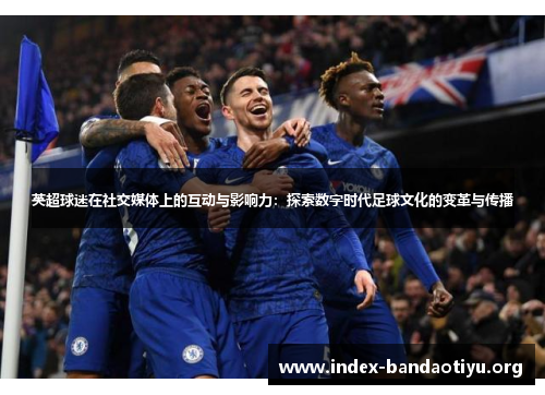 英超球迷在社交媒体上的互动与影响力:探索数字时代足球文化的变革与传播 英超球迷在社交媒体上的互动与影响力:探索数字时代足球文化的变革与传播