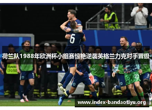 荷兰队1988年欧洲杯小组赛惊艳逆袭英格兰力克对手晋级 荷兰队1988年欧洲杯小组赛惊艳逆袭英格兰力克对手晋级