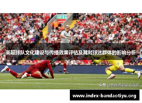 英超球队文化建设与传播效果评估及其对球迷群体的影响分析 英超球队文化建设与传播效果评估及其对球迷群体的影响分析