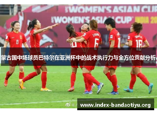 蒙古国中场球员巴特尔在亚洲杯中的战术执行力与全方位贡献分析 蒙古国中场球员巴特尔在亚洲杯中的战术执行力与全方位贡献分析
