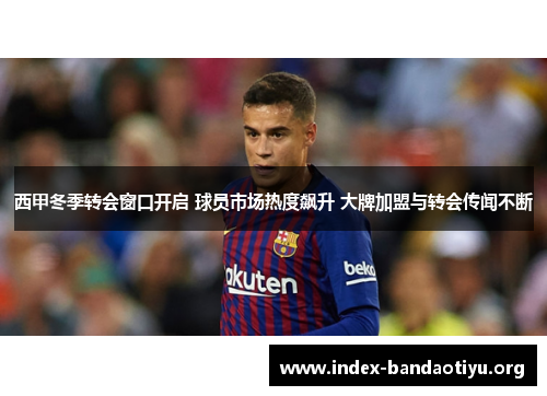 西甲冬季转会窗口开启 球员市场热度飙升 大牌加盟与转会传闻不断 西甲冬季转会窗口开启 球员市场热度飙升 大牌加盟与转会传闻不断