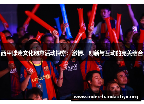 西甲球迷文化创意活动探索:激情、创新与互动的完美结合 西甲球迷文化创意活动探索:激情、创新与互动的完美结合