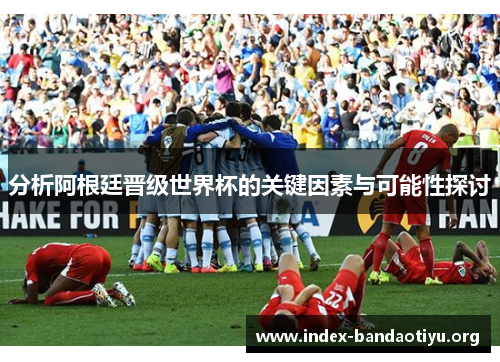 分析阿根廷晋级世界杯的关键因素与可能性探讨 分析阿根廷晋级世界杯的关键因素与可能性探讨