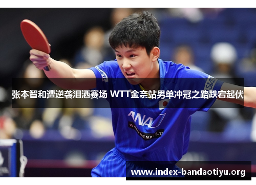 张本智和遭逆袭泪洒赛场 WTT金奈站男单冲冠之路跌宕起伏 张本智和遭逆袭泪洒赛场 WTT金奈站男单冲冠之路跌宕起伏