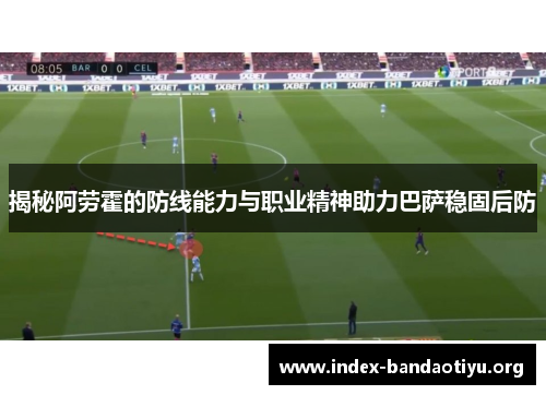 揭秘阿劳霍的防线能力与职业精神助力巴萨稳固后防 揭秘阿劳霍的防线能力与职业精神助力巴萨稳固后防