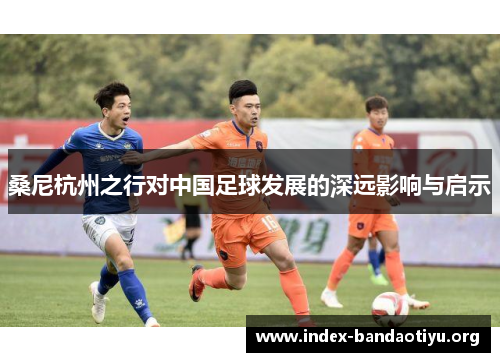 桑尼杭州之行对中国足球发展的深远影响与启示