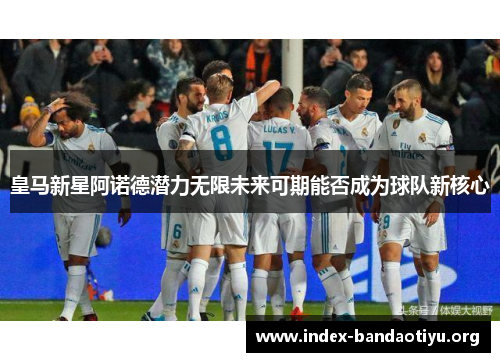 皇马新星阿诺德潜力无限未来可期能否成为球队新核心