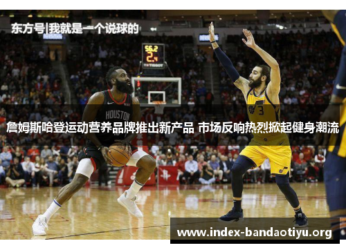 詹姆斯哈登运动营养品牌推出新产品 市场反响热烈掀起健身潮流 詹姆斯哈登运动营养品牌推出新产品 市场反响热烈掀起健身潮流