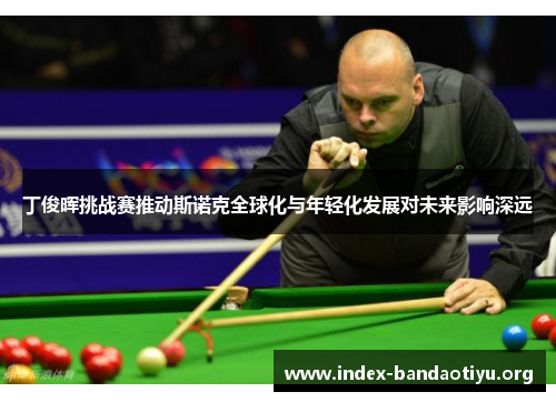 丁俊晖挑战赛推动斯诺克全球化与年轻化发展对未来影响深远 丁俊晖挑战赛推动斯诺克全球化与年轻化发展对未来影响深远