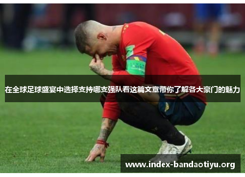 在全球足球盛宴中选择支持哪支强队看这篇文章带你了解各大豪门的魅力