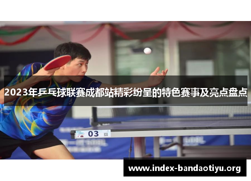 2023年乒乓球联赛成都站精彩纷呈的特色赛事及亮点盘点
