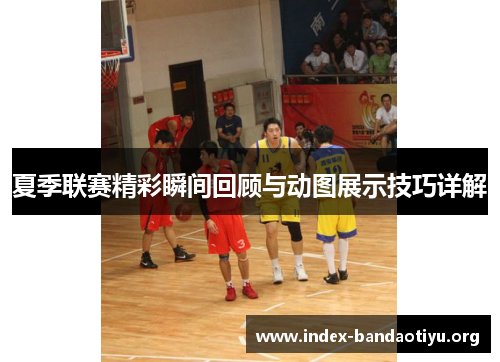 夏季联赛精彩瞬间回顾与动图展示技巧详解
