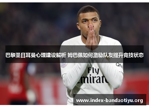 巴黎圣日耳曼心理建设解析 姆巴佩如何激励队友提升竞技状态 巴黎圣日耳曼心理建设解析 姆巴佩如何激励队友提升竞技状态