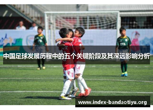 中国足球发展历程中的五个关键阶段及其深远影响分析