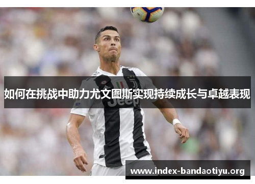 如何在挑战中助力尤文图斯实现持续成长与卓越表现