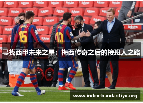 寻找西甲未来之星:梅西传奇之后的接班人之路 寻找西甲未来之星:梅西传奇之后的接班人之路