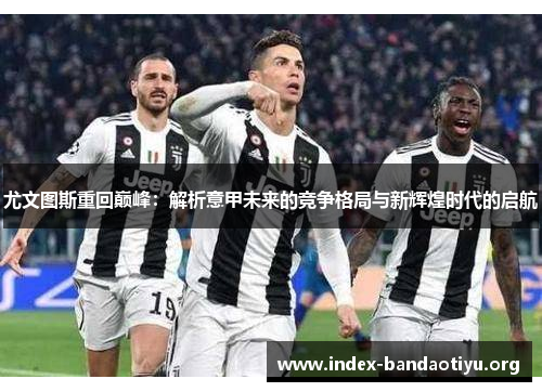 尤文图斯重回巅峰：解析意甲未来的竞争格局与新辉煌时代的启航