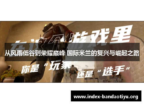 从风雨低谷到荣耀巅峰 国际米兰的复兴与崛起之路 从风雨低谷到荣耀巅峰 国际米兰的复兴与崛起之路