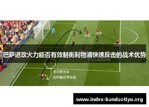 巴萨进攻火力能否有效制衡利物浦快速反击的战术优势