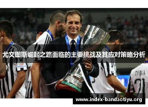 尤文图斯崛起之路面临的主要挑战及其应对策略分析 尤文图斯崛起之路面临的主要挑战及其应对策略分析
